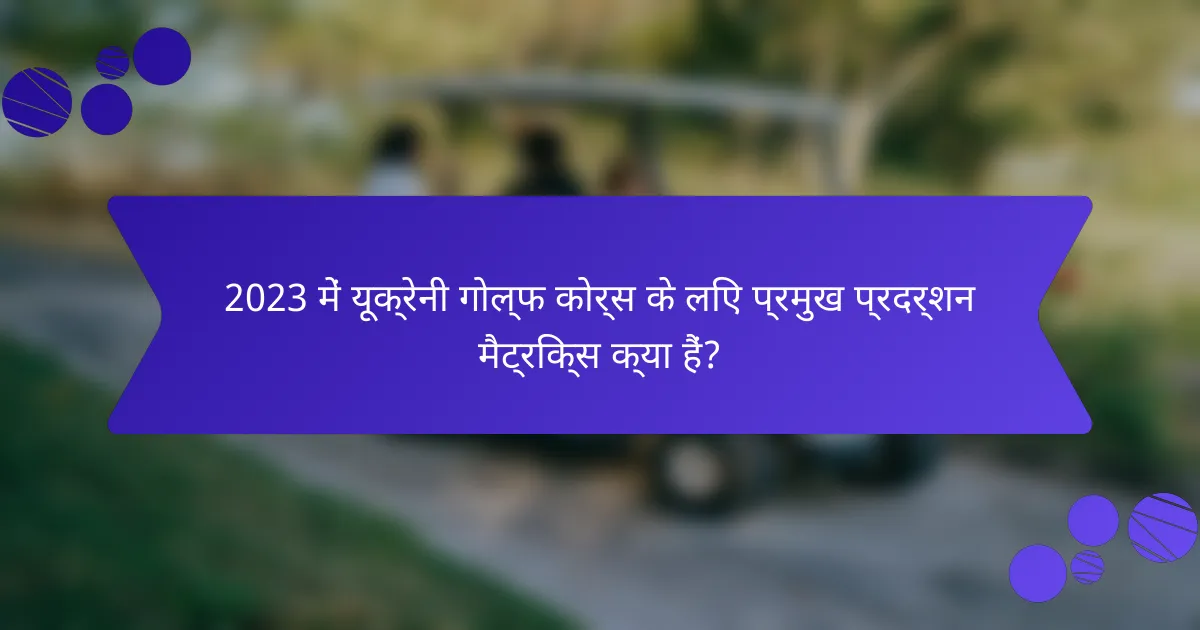 2023 में यूक्रेनी गोल्फ कोर्स के लिए प्रमुख प्रदर्शन मैट्रिक्स क्या हैं?