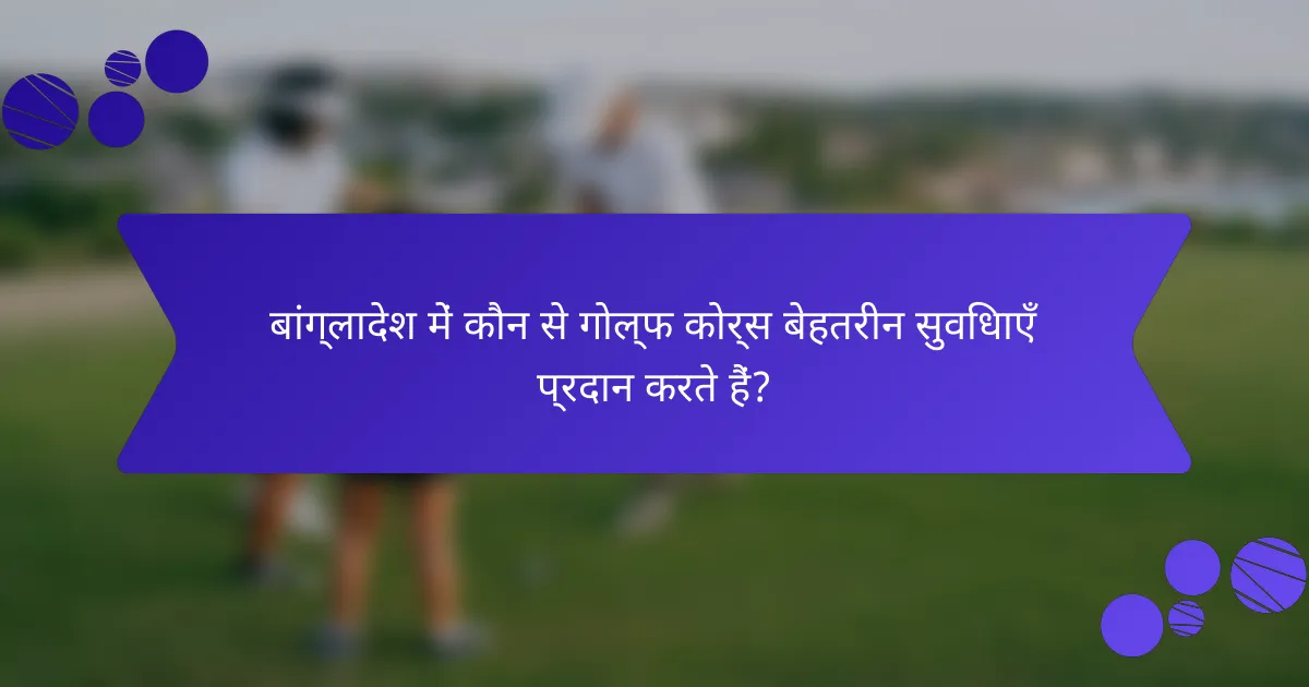 बांग्लादेश में कौन से गोल्फ कोर्स बेहतरीन सुविधाएँ प्रदान करते हैं?