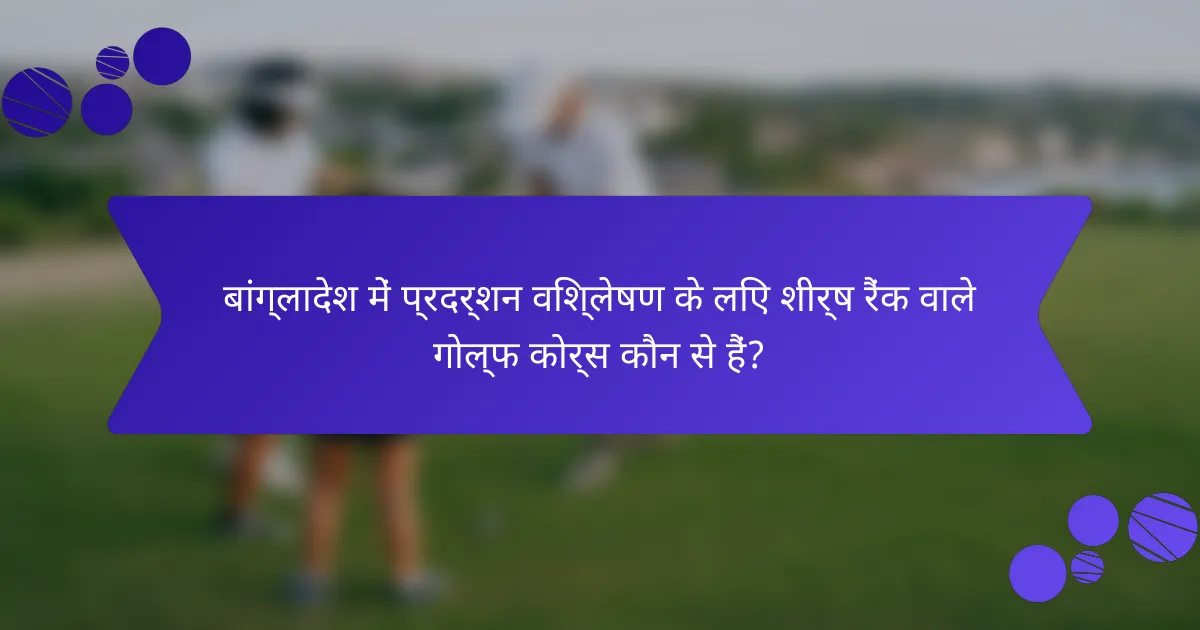 बांग्लादेश में प्रदर्शन विश्लेषण के लिए शीर्ष रैंक वाले गोल्फ कोर्स कौन से हैं?