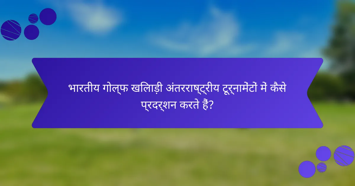 भारतीय गोल्फ खिलाड़ी अंतरराष्ट्रीय टूर्नामेंटों में कैसे प्रदर्शन करते हैं?