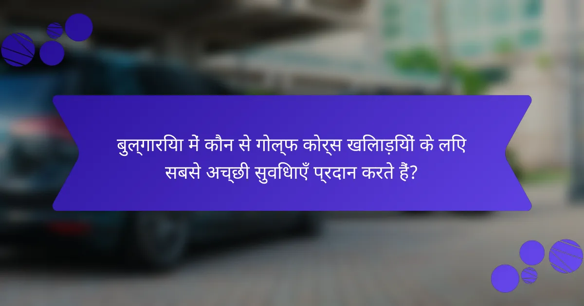 बुल्गारिया में कौन से गोल्फ कोर्स खिलाड़ियों के लिए सबसे अच्छी सुविधाएँ प्रदान करते हैं?