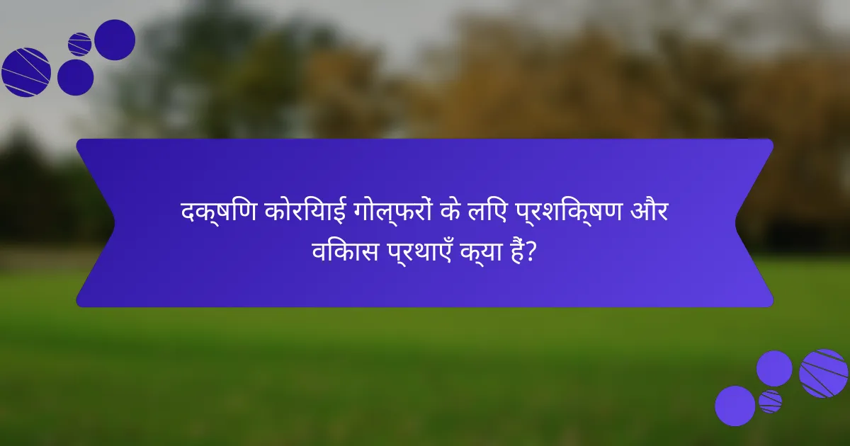 दक्षिण कोरियाई गोल्फरों के लिए प्रशिक्षण और विकास प्रथाएँ क्या हैं?