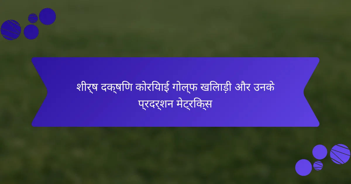 शीर्ष दक्षिण कोरियाई गोल्फ खिलाड़ी और उनके प्रदर्शन मेट्रिक्स