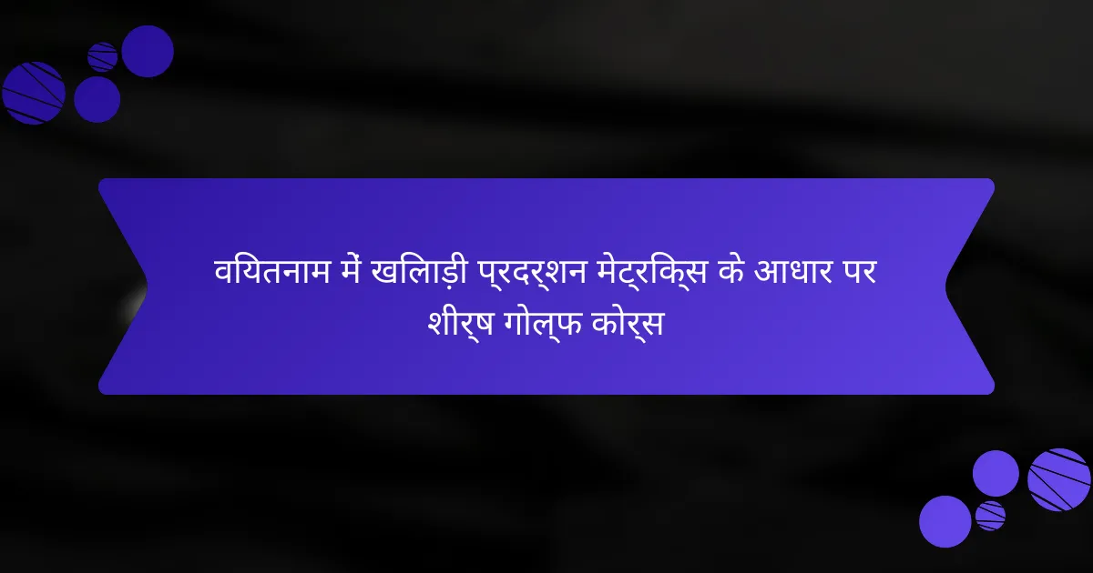 वियतनाम में खिलाड़ी प्रदर्शन मेट्रिक्स के आधार पर शीर्ष गोल्फ कोर्स