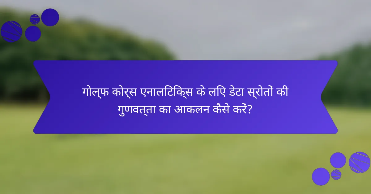 गोल्फ कोर्स एनालिटिक्स के लिए डेटा स्रोतों की गुणवत्ता का आकलन कैसे करें?