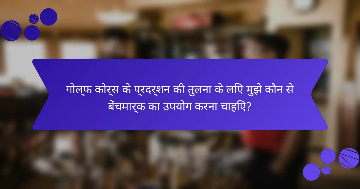 गोल्फ कोर्स के प्रदर्शन की तुलना के लिए मुझे कौन से बेंचमार्क का उपयोग करना चाहिए?