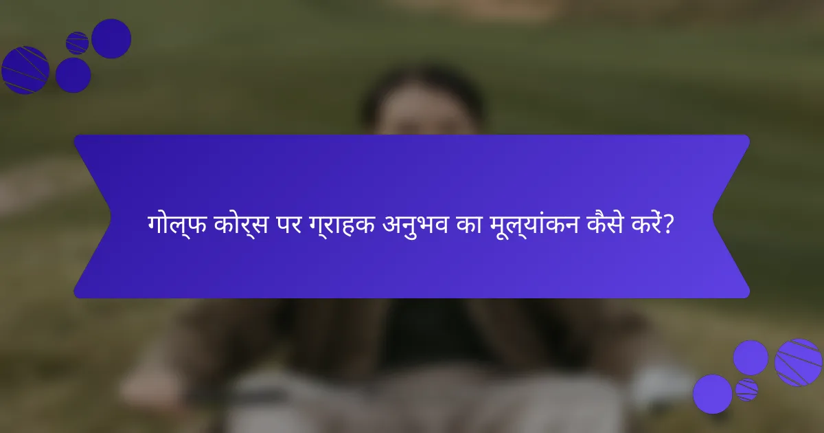 गोल्फ कोर्स पर ग्राहक अनुभव का मूल्यांकन कैसे करें?