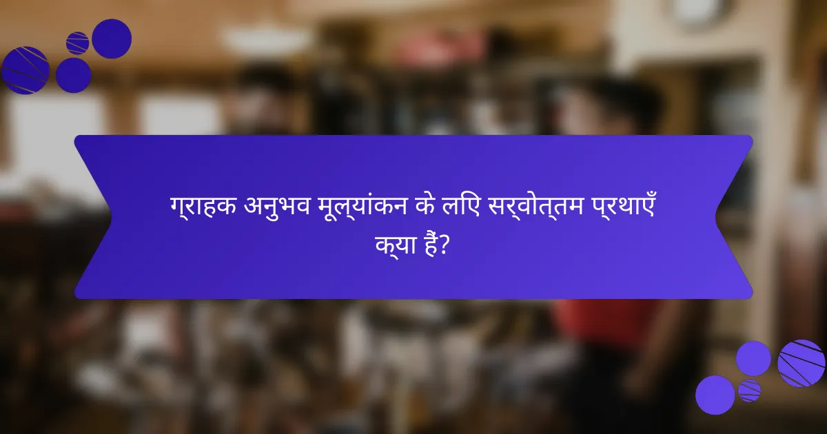 ग्राहक अनुभव मूल्यांकन के लिए सर्वोत्तम प्रथाएँ क्या हैं?