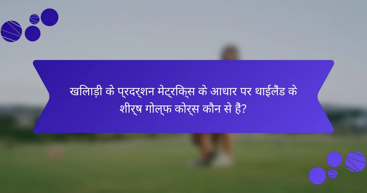 खिलाड़ी के प्रदर्शन मेट्रिक्स के आधार पर थाईलैंड के शीर्ष गोल्फ कोर्स कौन से हैं?