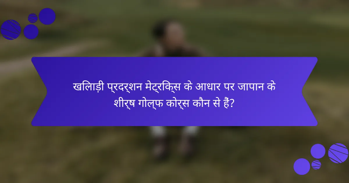 खिलाड़ी प्रदर्शन मेट्रिक्स के आधार पर जापान के शीर्ष गोल्फ कोर्स कौन से हैं?