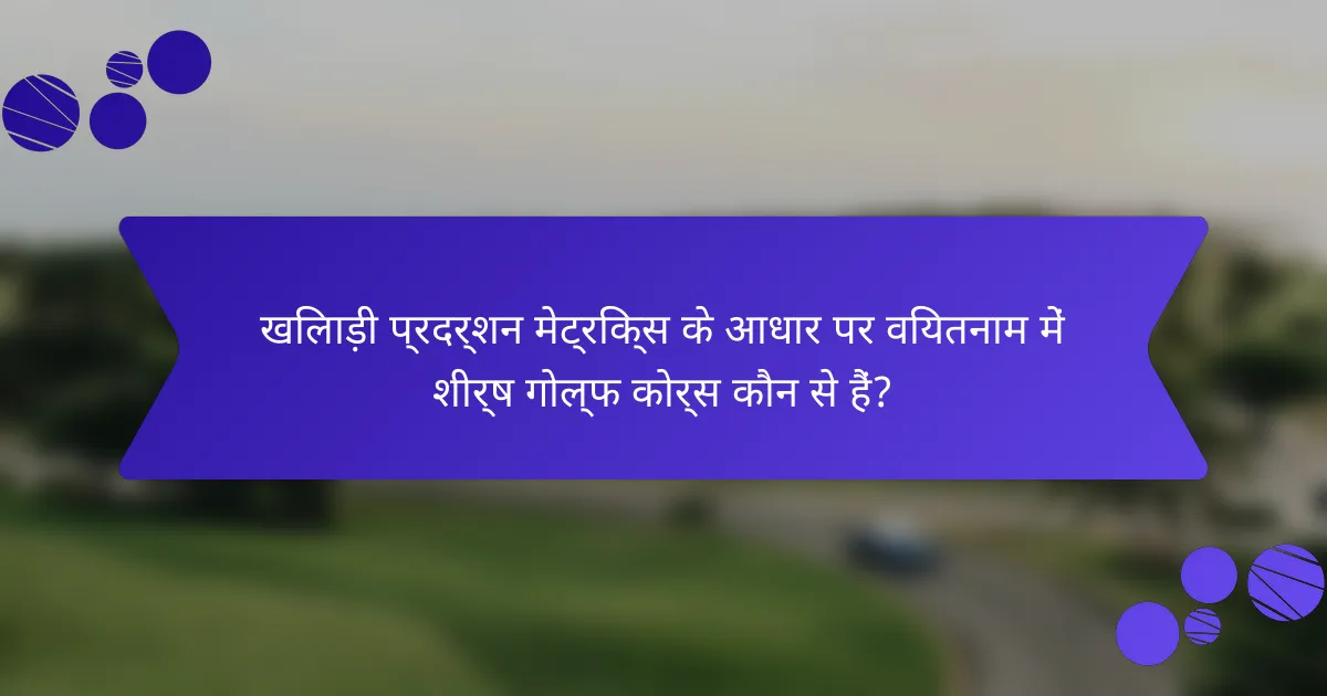 खिलाड़ी प्रदर्शन मेट्रिक्स के आधार पर वियतनाम में शीर्ष गोल्फ कोर्स कौन से हैं?