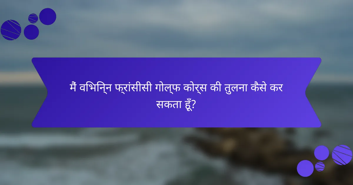 मैं विभिन्न फ्रांसीसी गोल्फ कोर्स की तुलना कैसे कर सकता हूँ?
