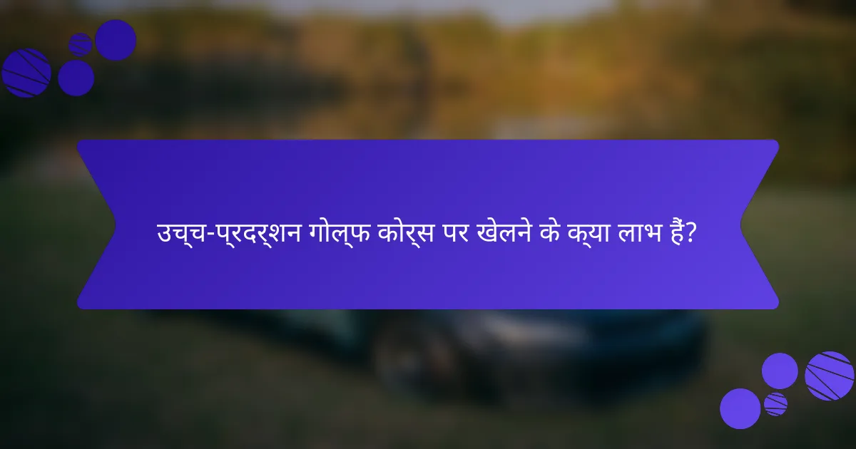 उच्च-प्रदर्शन गोल्फ कोर्स पर खेलने के क्या लाभ हैं?