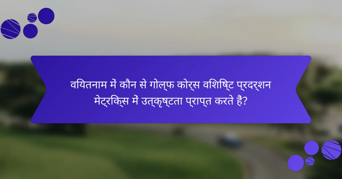 वियतनाम में कौन से गोल्फ कोर्स विशिष्ट प्रदर्शन मेट्रिक्स में उत्कृष्टता प्राप्त करते हैं?